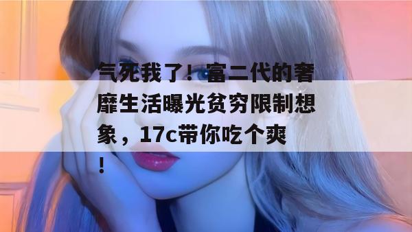 气死我了！富二代的奢靡生活曝光贫穷限制想象，17c带你吃个爽！