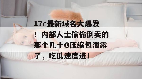 17c最新域名大爆发！内部人士偷偷倒卖的那个几十G压缩包泄露了，吃瓜速度进！
