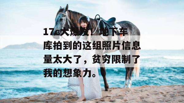 17c大爆发！地下车库拍到的这组照片信息量太大了，贫穷限制了我的想象力。