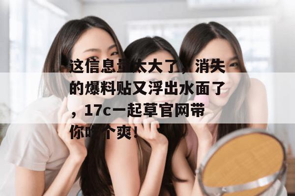 这信息量太大了，消失的爆料贴又浮出水面了，17c一起草官网带你吃个爽！