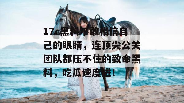 17c黑料不敢相信自己的眼睛，连顶尖公关团队都压不住的致命黑料，吃瓜速度进！
