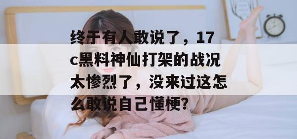 终于有人敢说了，17c黑料神仙打架的战况太惨烈了，没来过这怎么敢说自己懂梗？