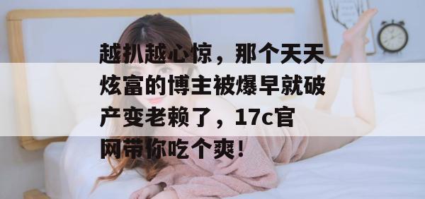 越扒越心惊，那个天天炫富的博主被爆早就破产变老赖了，17c官网带你吃个爽！