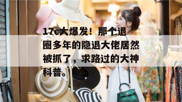 17c大爆发！那个退圈多年的隐退大佬居然被抓了，求路过的大神科普。