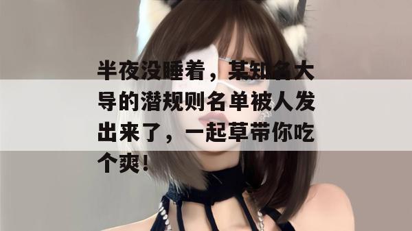 半夜没睡着，某知名大导的潜规则名单被人发出来了，一起草带你吃个爽！