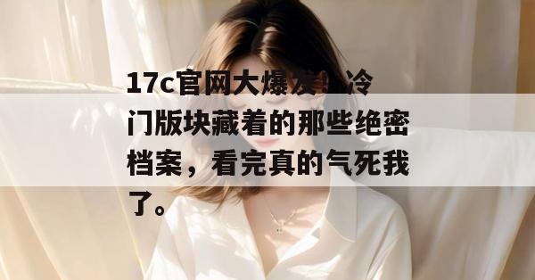 17c官网大爆发！冷门版块藏着的那些绝密档案，看完真的气死我了。