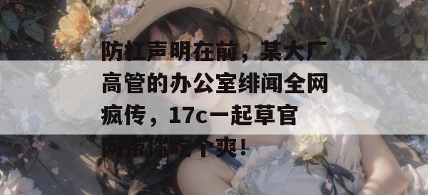 防杠声明在前，某大厂高管的办公室绯闻全网疯传，17c一起草官网带你吃个爽！