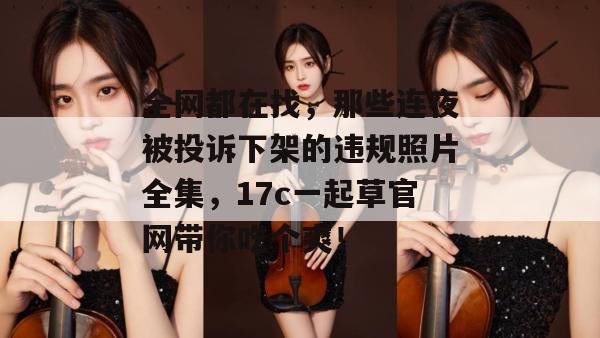 全网都在找，那些连夜被投诉下架的违规照片全集，17c一起草官网带你吃个爽！