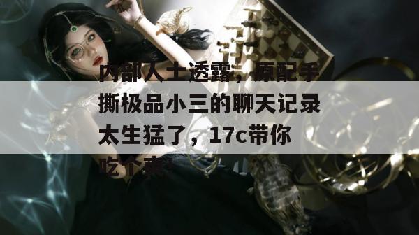 内部人士透露，原配手撕极品小三的聊天记录太生猛了，17c带你吃个爽！