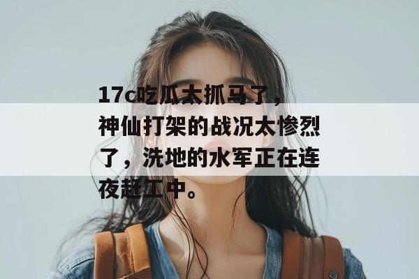 17c吃瓜太抓马了，神仙打架的战况太惨烈了，洗地的水军正在连夜赶工中。
