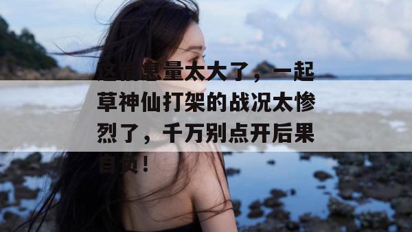 这信息量太大了，一起草神仙打架的战况太惨烈了，千万别点开后果自负！