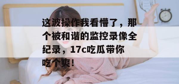 这波操作我看懵了，那个被和谐的监控录像全纪录，17c吃瓜带你吃个爽！