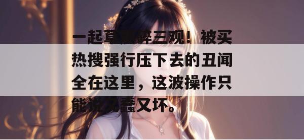一起草震碎三观！被买热搜强行压下去的丑闻全在这里，这波操作只能说又蠢又坏。